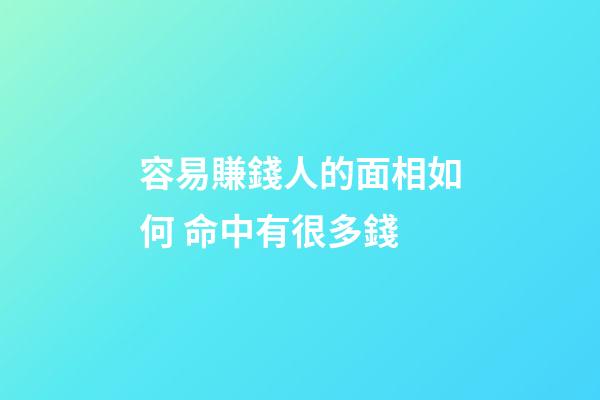 容易賺錢人的面相如何 命中有很多錢